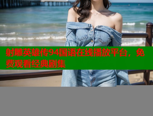 射雕英雄传94国语在线播放平台,免费观看经典剧集 射雕英雄传94国语在线播放平台,免费观看经典剧集
