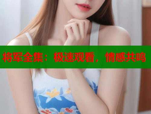 将军全集:极速观看,情感共鸣 将军全集:极速观看,情感共鸣