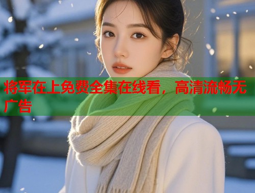 将军在上免费全集在线看,高清流畅无广告 将军在上免费全集在线看,高清流畅无广告