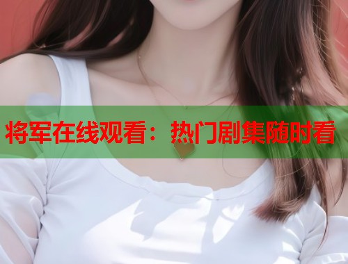 将军在线观看:热门剧集随时看 将军在线观看:热门剧集随时看