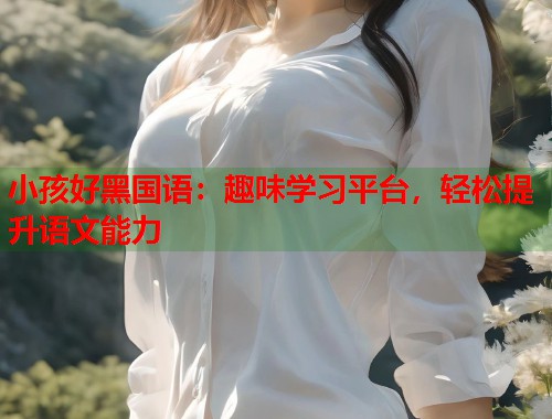 小孩好黑国语：趣味学习平台，轻松提升语文能力