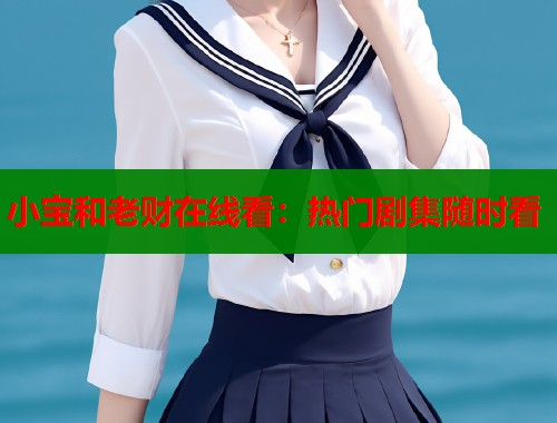 小宝和老财在线看:热门剧集随时看 小宝和老财在线看:热门剧集随时看