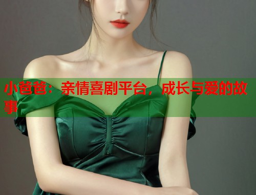 小爸爸:亲情喜剧平台,成长与爱的故事 小爸爸:亲情喜剧平台,成长与爱的故事