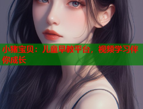 小猪宝贝：儿童早教平台，视频学习伴你成长