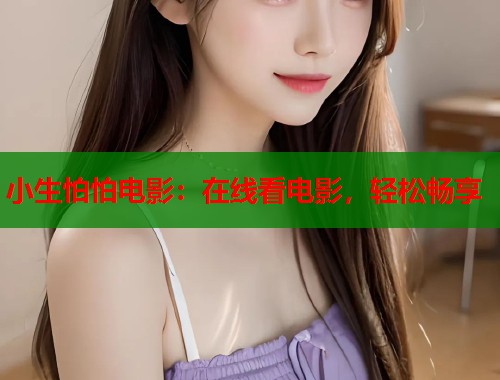 小生怕怕电影：在线看电影，轻松畅享