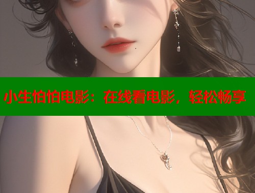 小生怕怕电影:在线看电影,轻松畅享 小生怕怕电影:在线看电影,轻松畅享