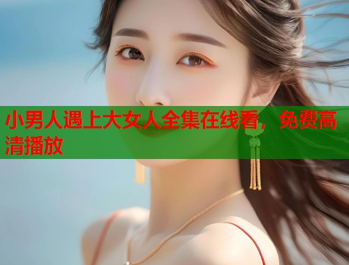 小男人遇上大女人全集在线看,免费高清播放 小男人遇上大女人全集在线看,免费高清播放
