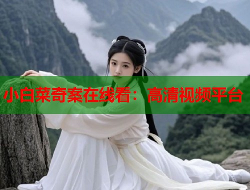小白菜奇案在线看:高清视频平台 小白菜奇案在线看:高清视频平台