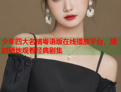 少年四大名捕粤语版在线播放平台,随时随地观看经典剧集 少年四大名捕粤语版在线播放平台,随时随地观看经典剧集
