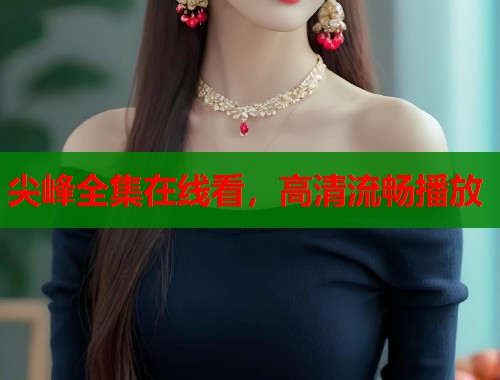 尖峰全集在线看,高清流畅播放 尖峰全集在线看,高清流畅播放