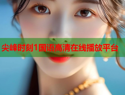 尖峰时刻1国语高清在线播放平台 尖峰时刻1国语高清在线播放平台