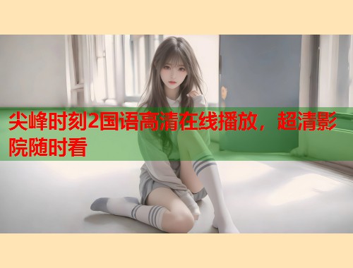 尖峰时刻2国语高清在线播放,超清影院随时看 尖峰时刻2国语高清在线播放,超清影院随时看