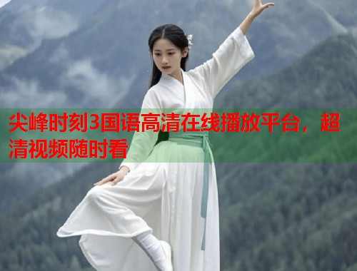 尖峰时刻3国语高清在线播放平台,超清视频随时看 尖峰时刻3国语高清在线播放平台,超清视频随时看