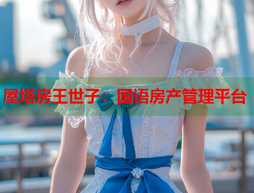 屋塔房王世子:国语房产管理平台 屋塔房王世子:国语房产管理平台
