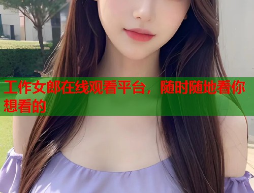 工作女郎在线观看平台，随时随地看你想看的