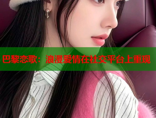 巴黎恋歌：浪漫爱情在社交平台上重现