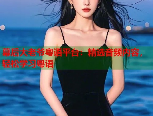 幕后大老爷粤语平台：精选音频内容，轻松学习粤语