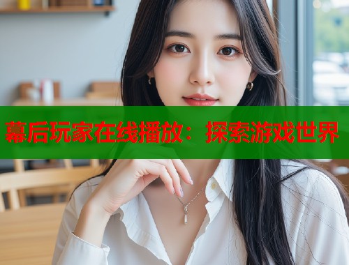 幕后玩家在线播放：探索游戏世界