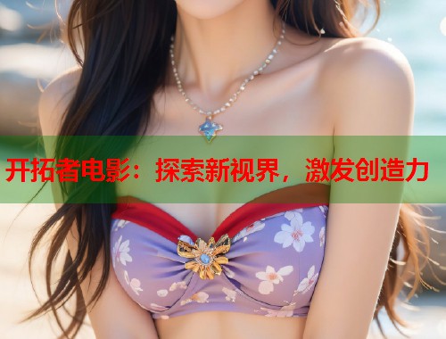 开拓者电影：探索新视界，激发创造力