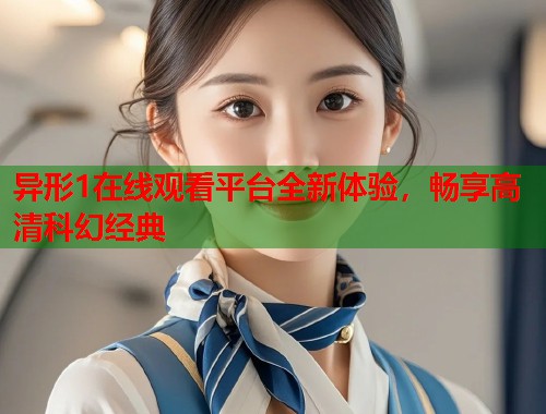 异形1在线观看平台全新体验,畅享高清科幻经典 异形1在线观看平台全新体验,畅享高清科幻经典