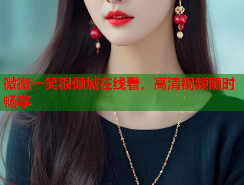 微微一笑很倾城在线看,高清视频随时畅享 微微一笑很倾城在线看,高清视频随时畅享