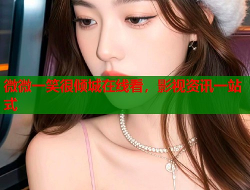 微微一笑很倾城在线看,影视资讯一站式 微微一笑很倾城在线看,影视资讯一站式
