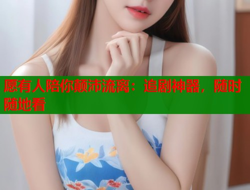 愿有人陪你颠沛流离：追剧神器，随时随地看