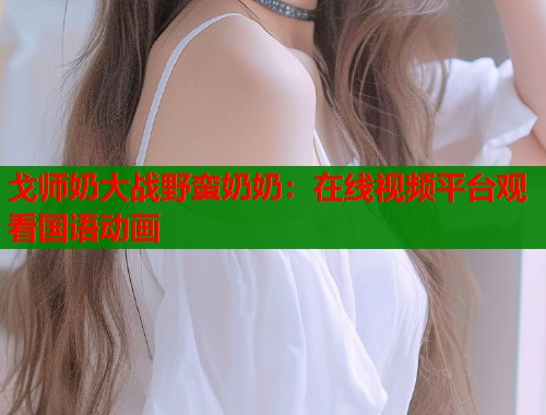 戈师奶大战野蛮奶奶：在线视频平台观看国语动画