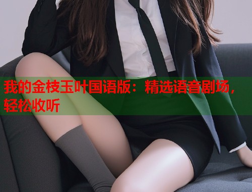 我的金枝玉叶国语版：精选语音剧场，轻松收听