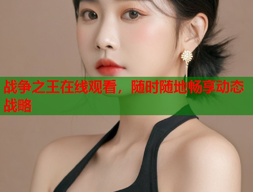 战争之王在线观看，随时随地畅享动态战略