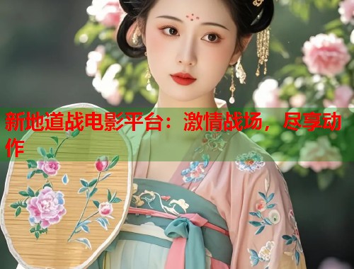 新地道战电影平台：激情战场，尽享动作